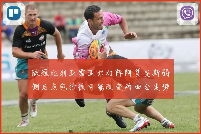 欧冠比利亚雷亚尔对阵阿贾克斯弱侧后点包抄很可能改变两回合走势