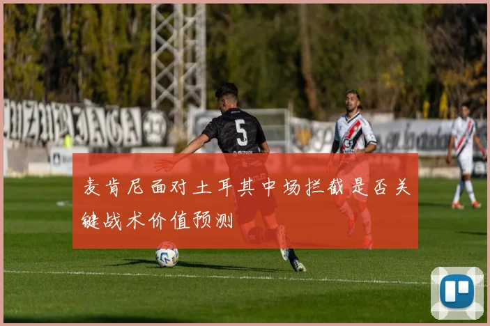 麦肯尼面对土耳其中场拦截是否关键战术价值预测