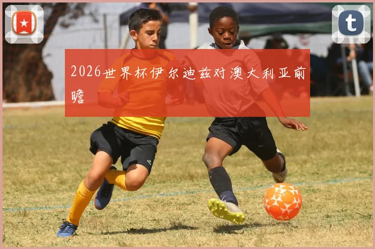 2026世界杯伊尔迪兹对澳大利亚前瞻