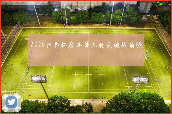 2026世界杯摩洛哥末轮关键战前瞻