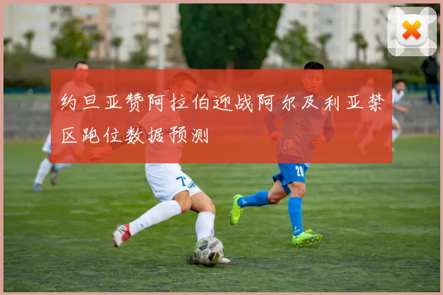 约旦亚赞阿拉伯迎战阿尔及利亚禁区跑位数据预测