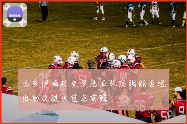 戈多伊面对克罗地亚队防线能否送出助攻进攻重点前瞻