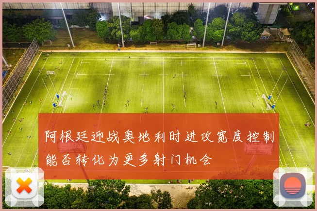 阿根廷迎战奥地利时进攻宽度控制能否转化为更多射门机会