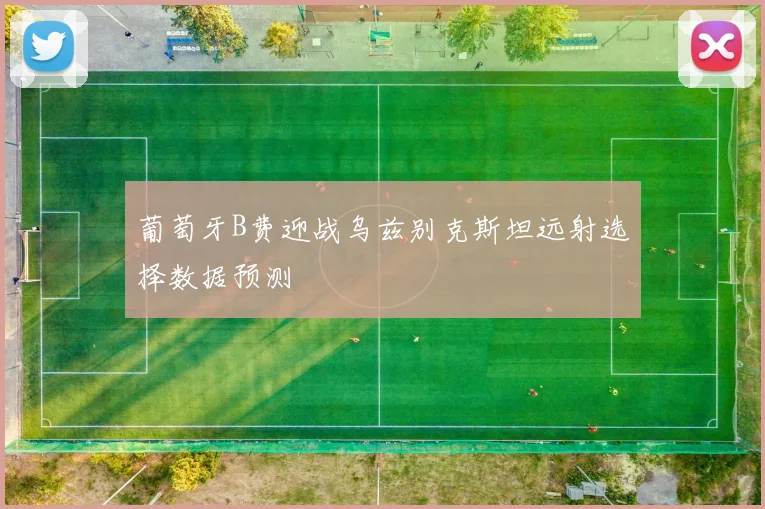 葡萄牙B费迎战乌兹别克斯坦远射选择数据预测
