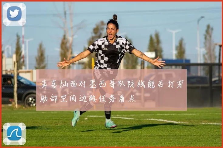 黄喜灿面对墨西哥队防线能否打穿肋部空间边路任务看点