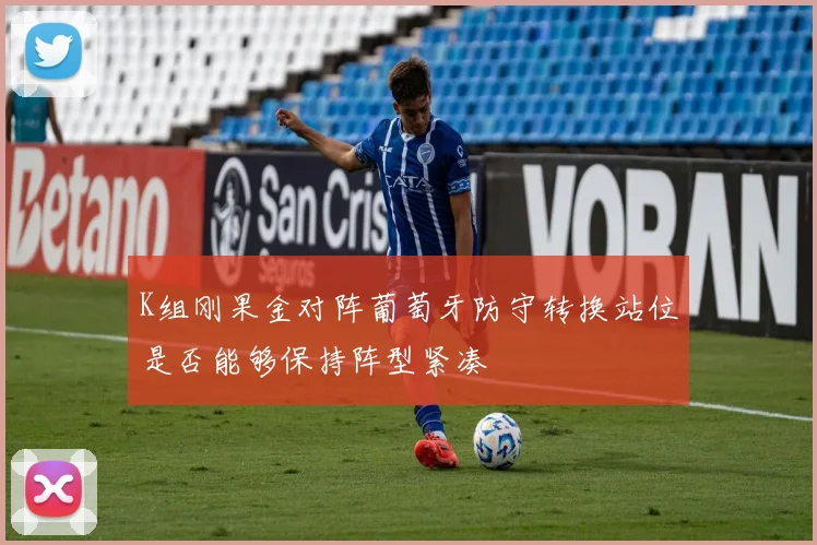 K组刚果金对阵葡萄牙防守转换站位是否能够保持阵型紧凑