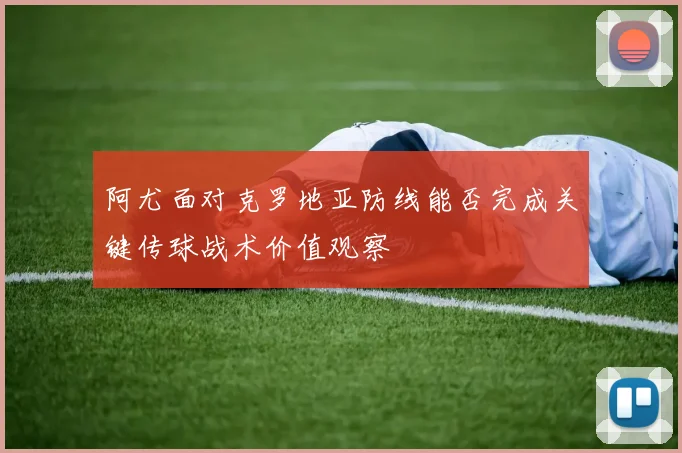 阿尤面对克罗地亚防线能否完成关键传球战术价值观察