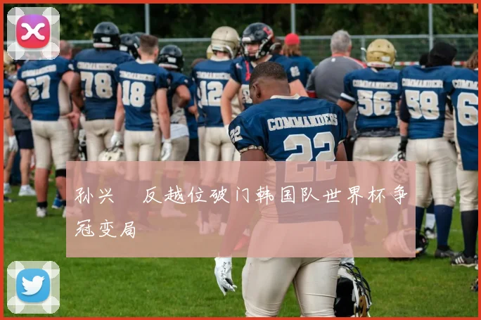 孙兴慜反越位破门韩国队世界杯争冠变局