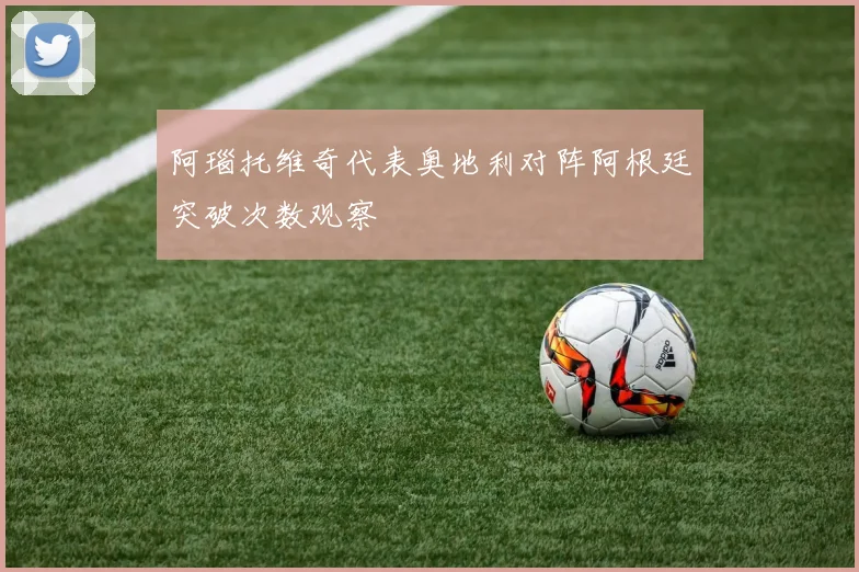 阿瑙托维奇代表奥地利对阵阿根廷突破次数观察