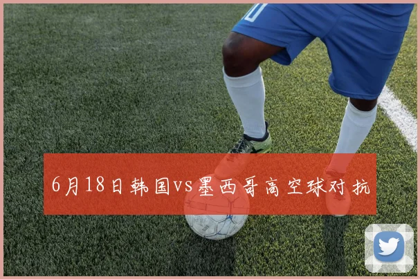 6月18日韩国vs墨西哥高空球对抗