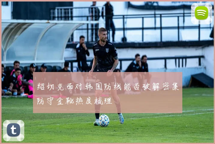 绍切克面对韩国防线能否破解密集防守金靴热度梳理