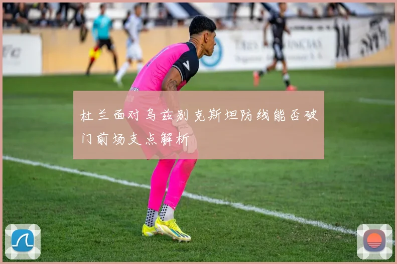 杜兰面对乌兹别克斯坦防线能否破门前场支点解析