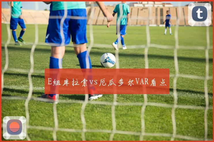 E组库拉索vs厄瓜多尔VAR看点