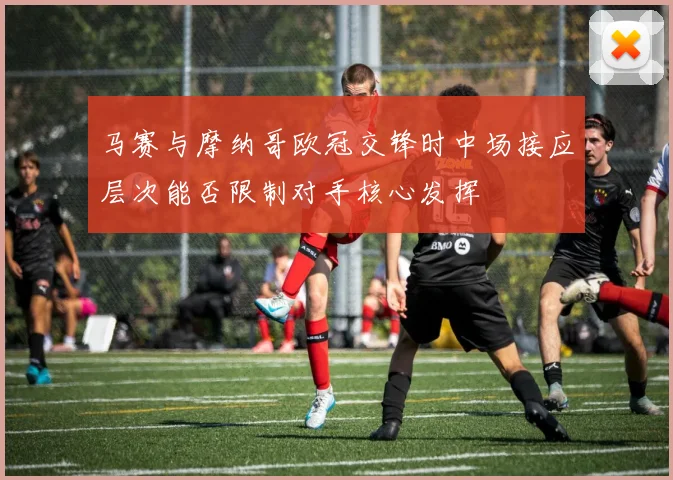 马赛与摩纳哥欧冠交锋时中场接应层次能否限制对手核心发挥