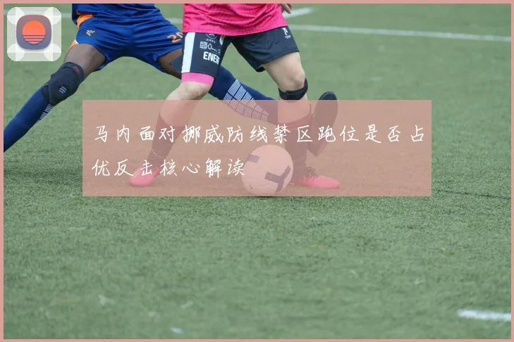 马内面对挪威防线禁区跑位是否占优反击核心解读