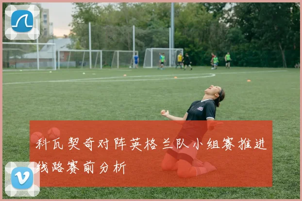 科瓦契奇对阵英格兰队小组赛推进线路赛前分析