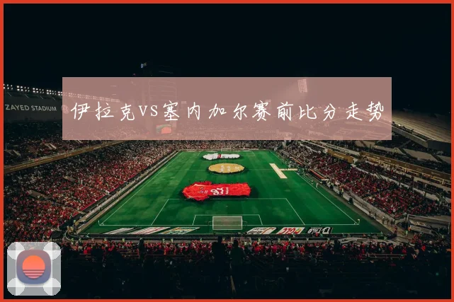伊拉克vs塞内加尔赛前比分走势