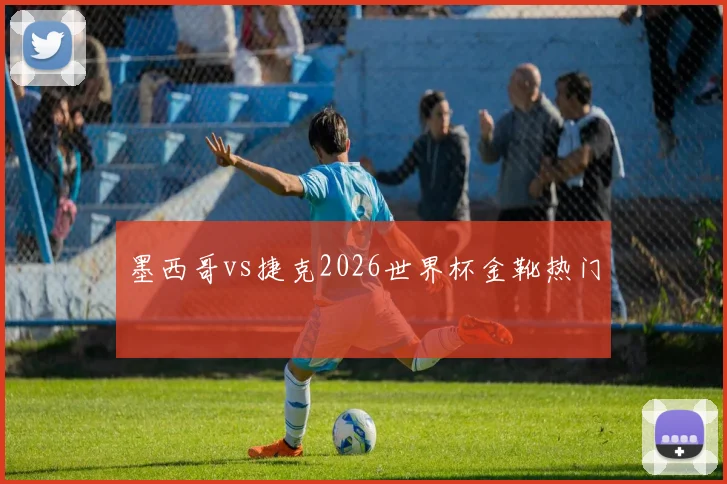 墨西哥vs捷克2026世界杯金靴热门