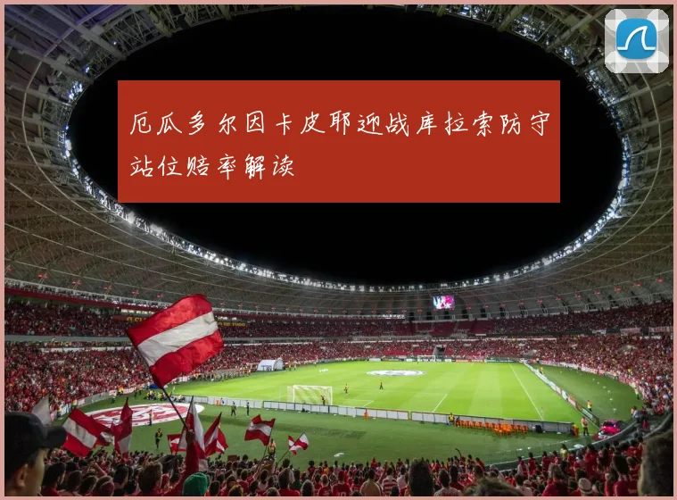 厄瓜多尔因卡皮耶迎战库拉索防守站位赔率解读
