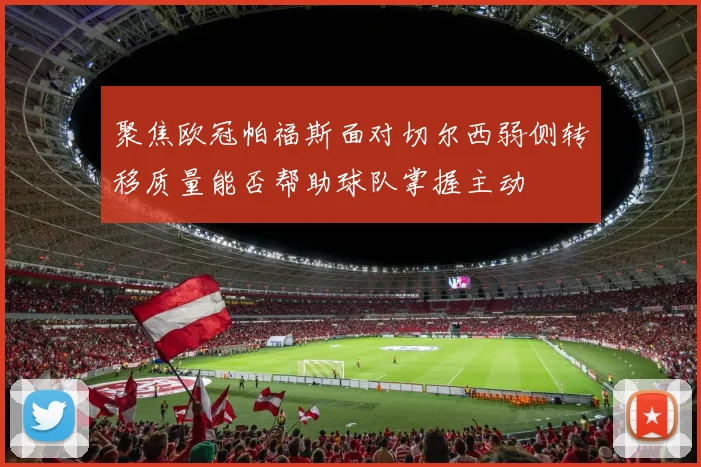 聚焦欧冠帕福斯面对切尔西弱侧转移质量能否帮助球队掌握主动