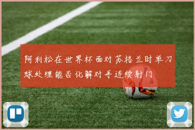 阿利松在世界杯面对苏格兰时单刀球处理能否化解对手连续射门