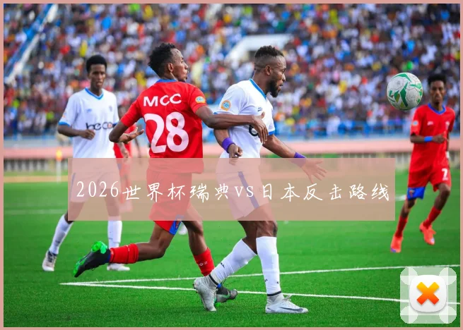 2026世界杯瑞典vs日本反击路线
