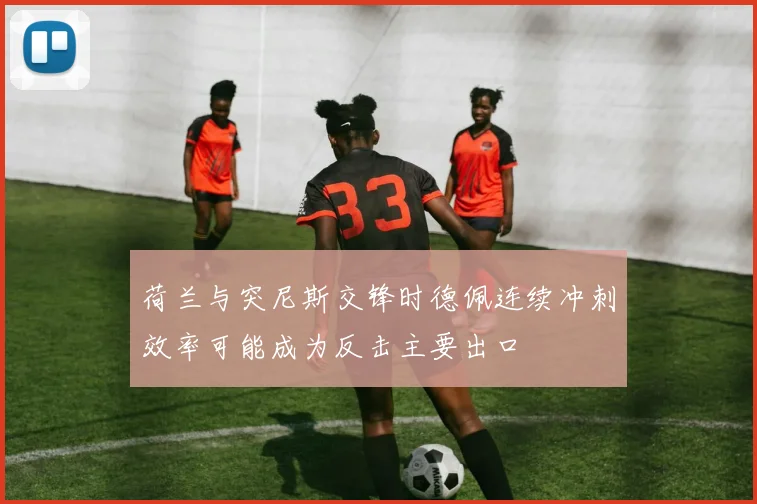 荷兰与突尼斯交锋时德佩连续冲刺效率可能成为反击主要出口