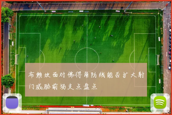 布赖坎面对佛得角防线能否扩大射门威胁前场支点盘点