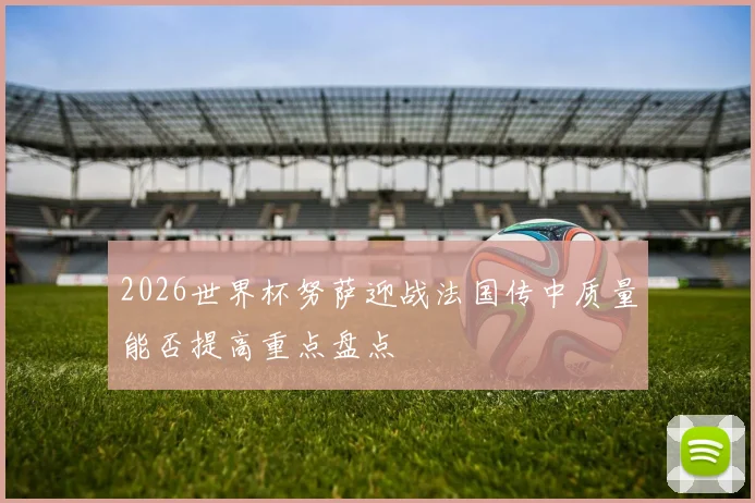 2026世界杯努萨迎战法国传中质量能否提高重点盘点