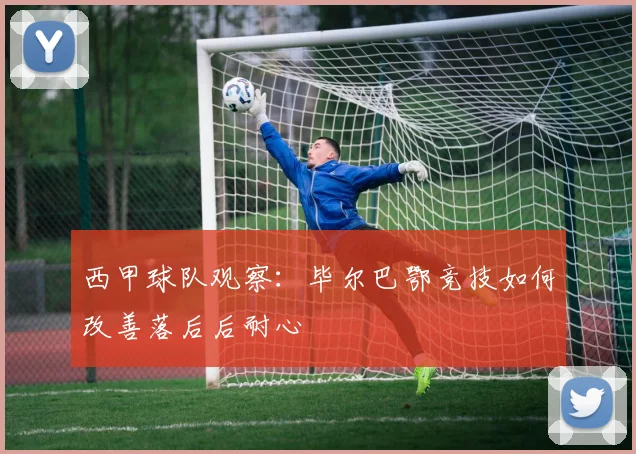 西甲球队观察：毕尔巴鄂竞技如何改善落后后耐心