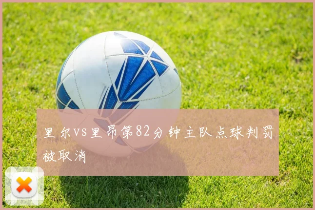 里尔vs里昂第82分钟主队点球判罚被取消