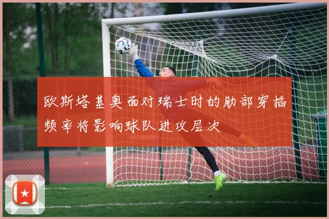 欧斯塔基奥面对瑞士时的肋部穿插频率将影响球队进攻层次