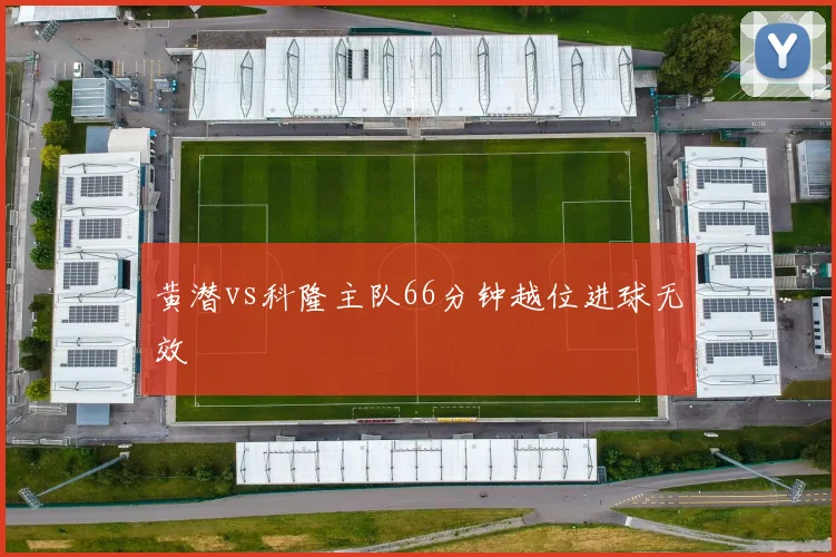 黄潜vs科隆主队66分钟越位进球无效
