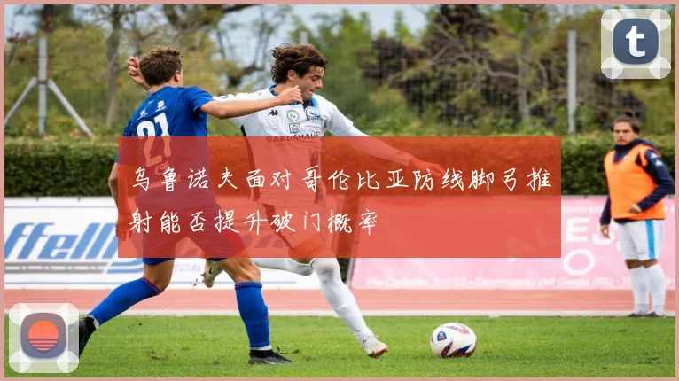 乌鲁诺夫面对哥伦比亚防线脚弓推射能否提升破门概率