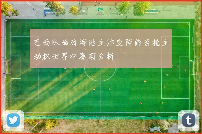 巴西队面对海地主帅变阵能否抢主动权世界杯赛前分析