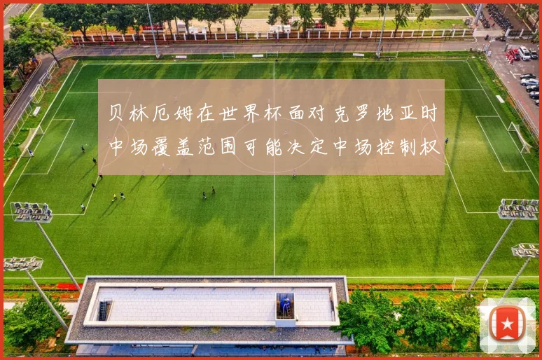 贝林厄姆在世界杯面对克罗地亚时中场覆盖范围可能决定中场控制权