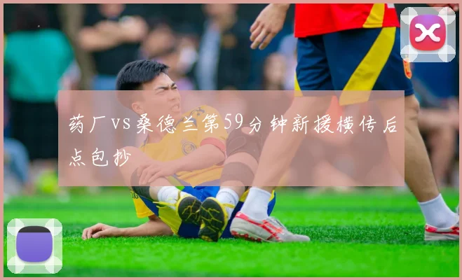药厂vs桑德兰第59分钟新援横传后点包抄