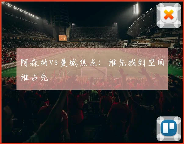 阿森纳vs曼城焦点：谁先找到空间谁占先