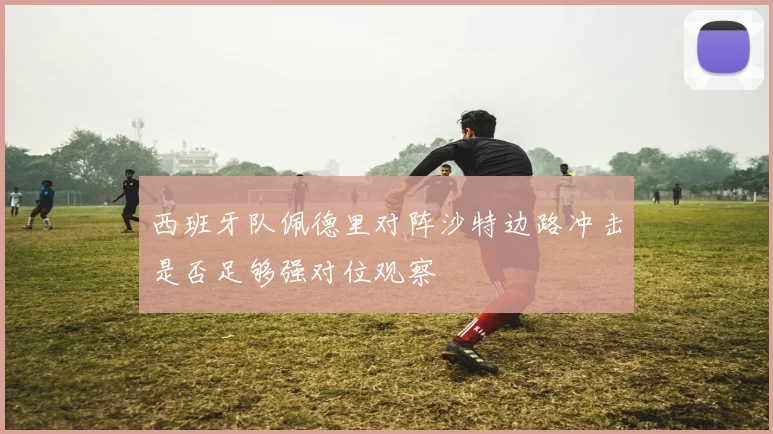 西班牙队佩德里对阵沙特边路冲击是否足够强对位观察