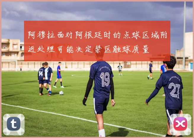 阿穆拉面对阿根廷时的点球区域附近处理可能决定禁区触球质量