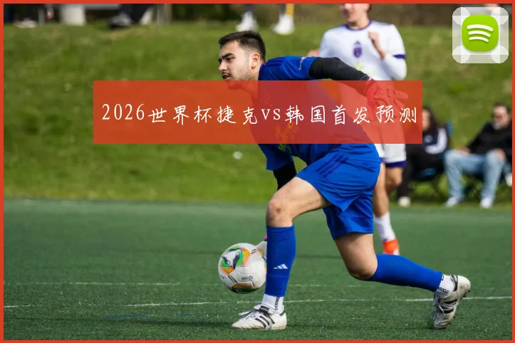 2026世界杯捷克vs韩国首发预测