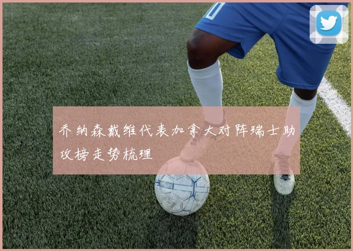 乔纳森戴维代表加拿大对阵瑞士助攻榜走势梳理