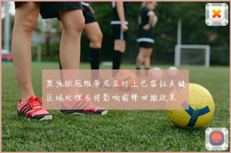 聚焦欧冠维蒂尼亚对上巴雷拉关键区域处理或将影响前锋回撤效果