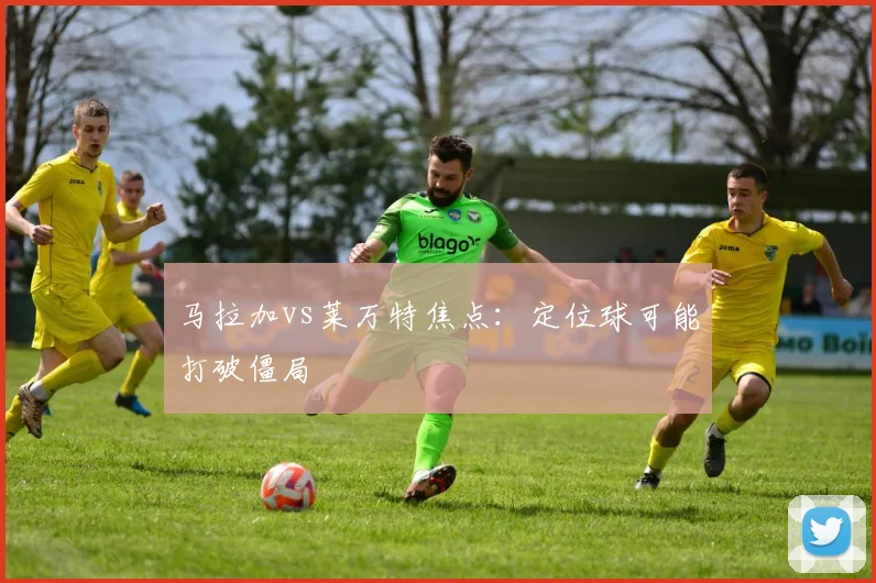马拉加vs莱万特焦点：定位球可能打破僵局