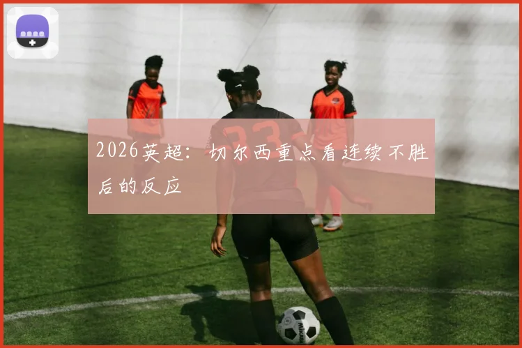 2026英超：切尔西重点看连续不胜后的反应
