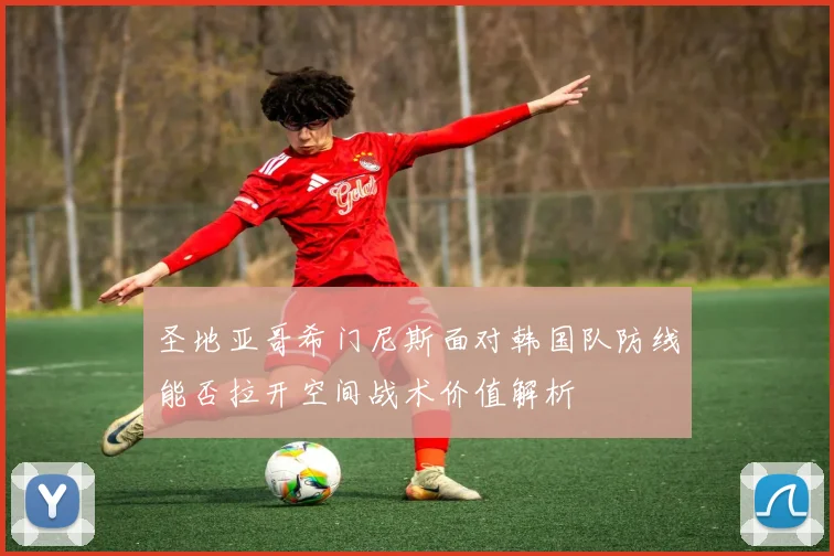 圣地亚哥希门尼斯面对韩国队防线能否拉开空间战术价值解析