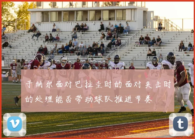 于纳尔面对巴拉圭时的面对夹击时的处理能否带动球队推进节奏