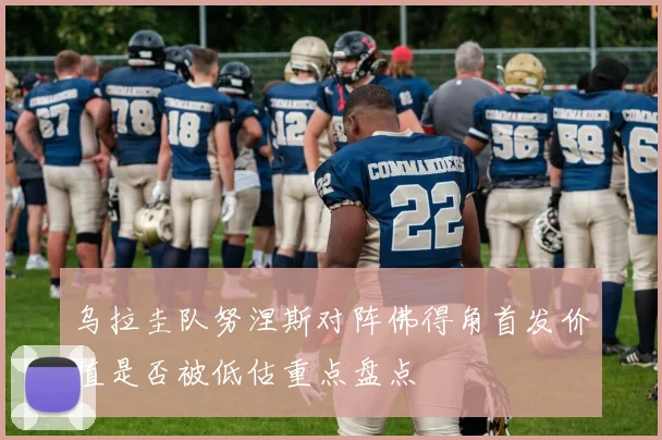 乌拉圭队努涅斯对阵佛得角首发价值是否被低估重点盘点