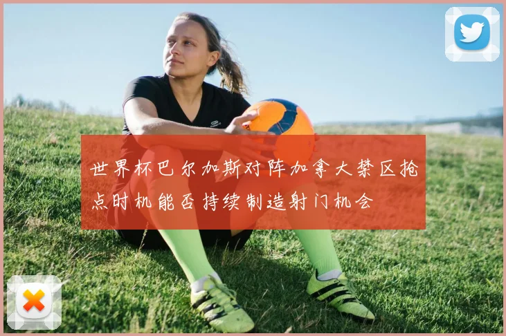 世界杯巴尔加斯对阵加拿大禁区抢点时机能否持续制造射门机会