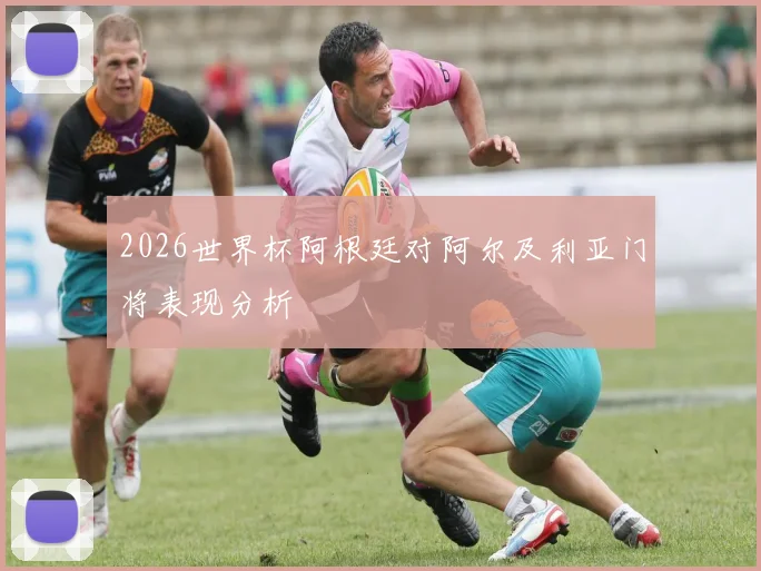 2026世界杯阿根廷对阿尔及利亚门将表现分析